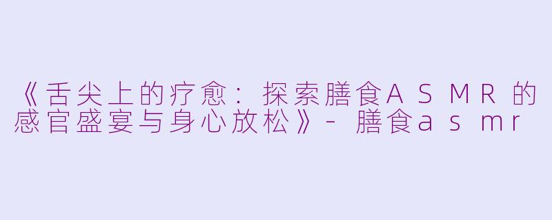 《舌尖上的疗愈：探索膳食ASMR的感官盛宴与身心放松》-膳食asmr