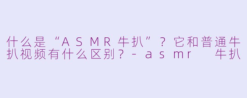 什么是“ASMR牛扒”？它和普通牛扒视频有什么区别？-asmr 牛扒