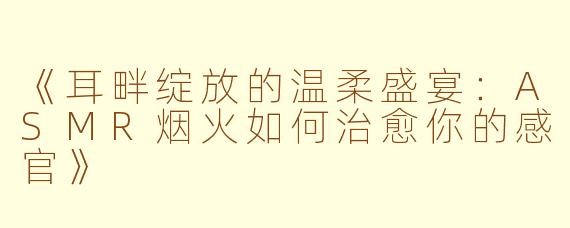 《耳畔绽放的温柔盛宴:ASMR烟火如何治愈你的感官》