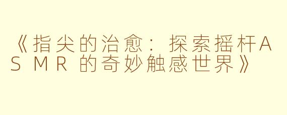 《指尖的治愈：探索摇杆ASMR的奇妙触感世界》