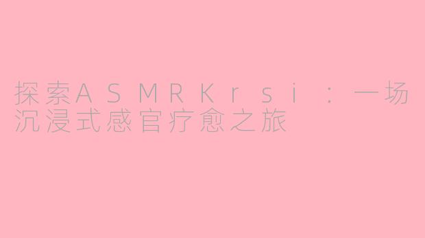 探索ASMRKrsi：一场沉浸式感官疗愈之旅