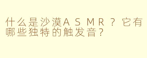 什么是沙漠ASMR？它有哪些独特的触发音？
