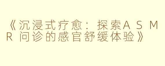《沉浸式疗愈：探索ASMR问诊的感官舒缓体验》