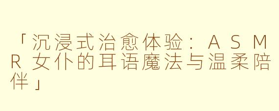 「沉浸式治愈体验：ASMR女仆的耳语魔法与温柔陪伴」