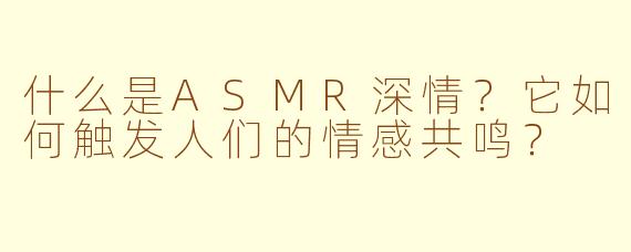 什么是ASMR深情?它如何触发人们的情感共鸣?
