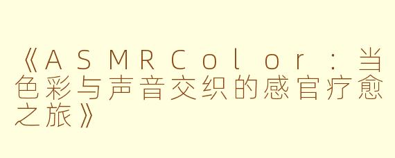 《ASMRColor：当色彩与声音交织的感官疗愈之旅》