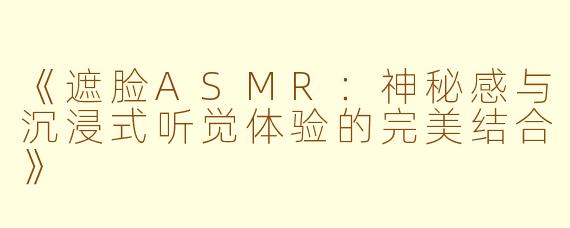 《遮脸ASMR：神秘感与沉浸式听觉体验的完美结合》