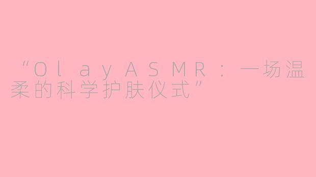 “OlayASMR：一场温柔的科学护肤仪式”