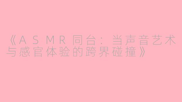 《ASMR同台：当声音艺术与感官体验的跨界碰撞》