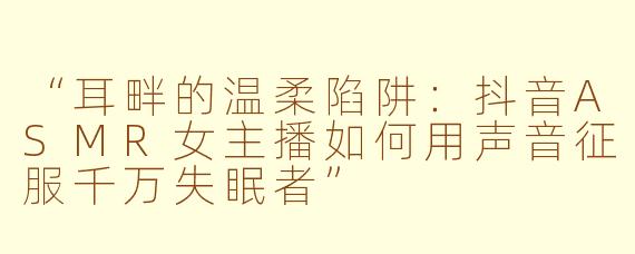 “耳畔的温柔陷阱：抖音ASMR女主播如何用声音征服千万失眠者”