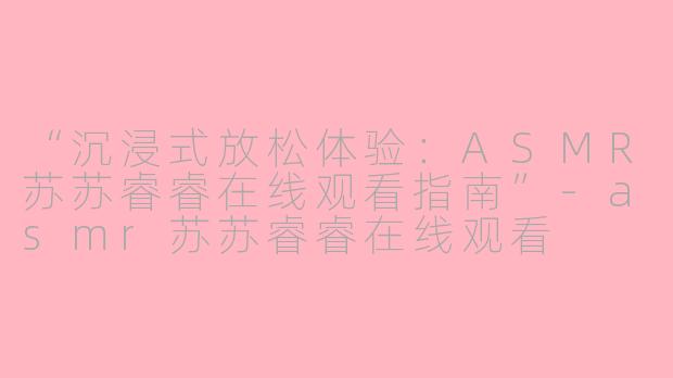 “沉浸式放松体验：ASMR苏苏睿睿在线观看指南”-asmr苏苏睿睿在线观看