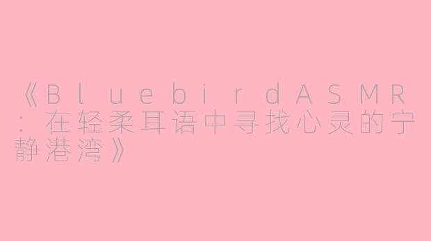 《BluebirdASMR：在轻柔耳语中寻找心灵的宁静港湾》