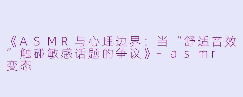 《ASMR与心理边界：当“舒适音效”触碰敏感话题的争议》-asmr 变态