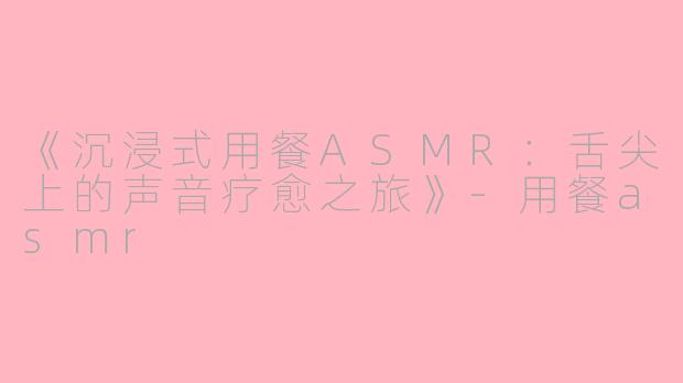 《沉浸式用餐ASMR：舌尖上的声音疗愈之旅》-用餐asmr