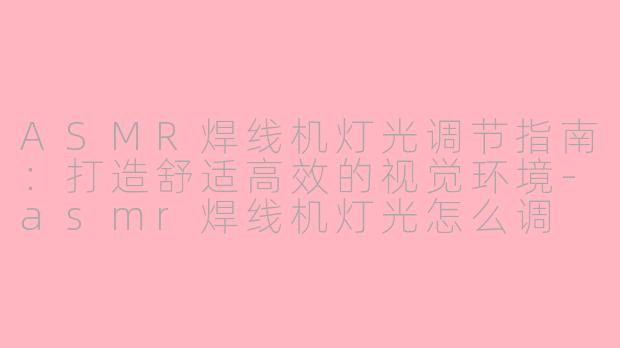 ASMR焊线机灯光调节指南：打造舒适高效的视觉环境-asmr焊线机灯光怎么调