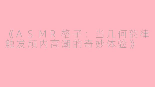 《ASMR格子：当几何韵律触发颅内高潮的奇妙体验》