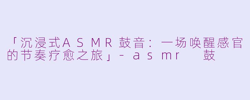 「沉浸式ASMR鼓音：一场唤醒感官的节奏疗愈之旅」