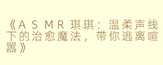 《ASMR琪琪：温柔声线下的治愈魔法，带你逃离喧嚣》