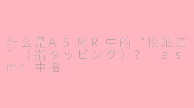 什么是ASMR中的“指触音”（指タッピング）？-asmr中指
