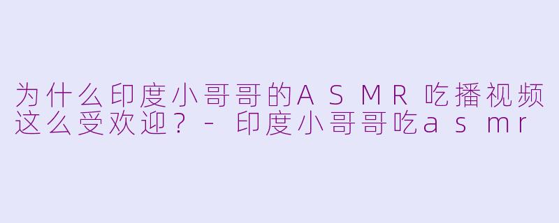 为什么印度小哥哥的ASMR吃播视频这么受欢迎？-印度小哥哥吃asmr