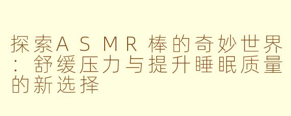 探索ASMR棒的奇妙世界：舒缓压力与提升睡眠质量的新选择