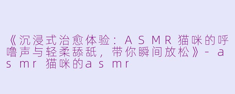 《沉浸式治愈体验：ASMR猫咪的呼噜声与轻柔舔舐，带你瞬间放松》
