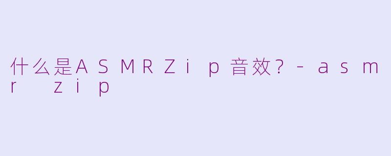 什么是ASMRZip音效？-asmr zip