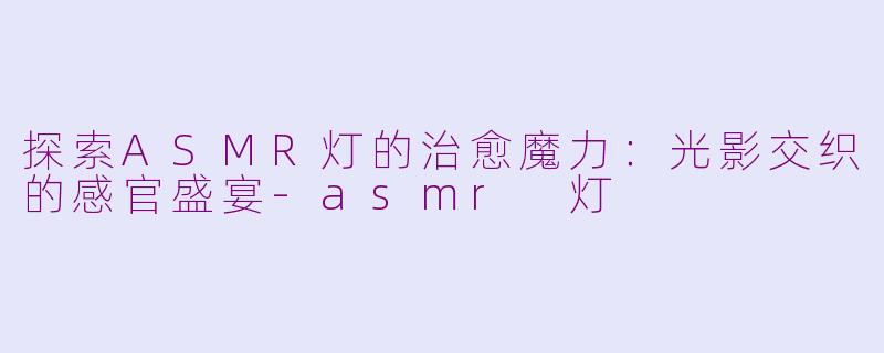 探索ASMR灯的治愈魔力：光影交织的感官盛宴-asmr 灯
