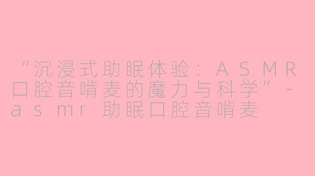 “沉浸式助眠体验：ASMR口腔音啃麦的魔力与科学”-asmr助眠口腔音啃麦