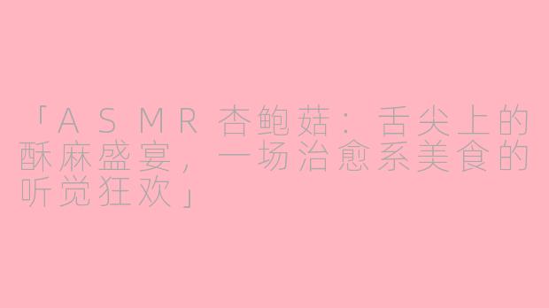 「ASMR杏鲍菇：舌尖上的酥麻盛宴，一场治愈系美食的听觉狂欢」