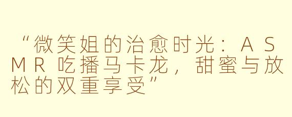 “微笑姐的治愈时光：ASMR吃播马卡龙，甜蜜与放松的双重享受”