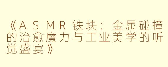 《ASMR铁块：金属碰撞的治愈魔力与工业美学的听觉盛宴》