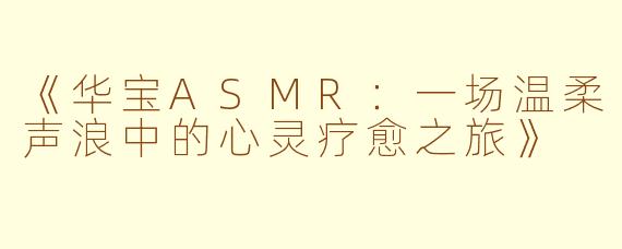 《华宝ASMR：一场温柔声浪中的心灵疗愈之旅》