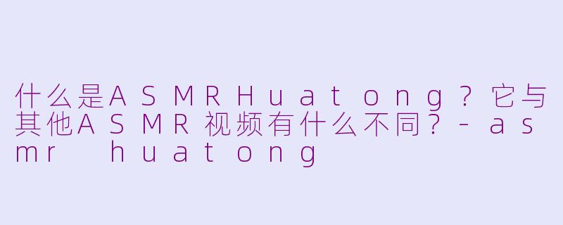 什么是ASMRHuatong？它与其他ASMR视频有什么不同？-asmr huatong