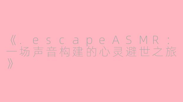 《.escapeASMR：一场声音构建的心灵避世之旅》