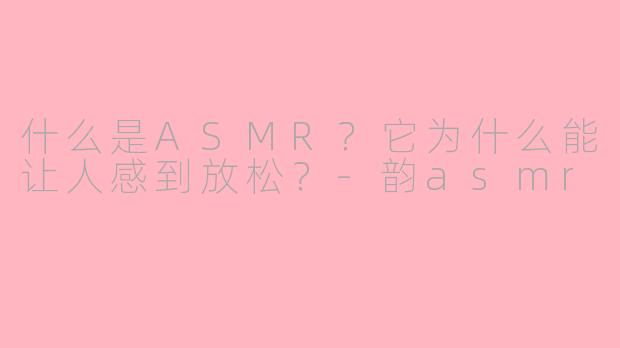 什么是ASMR？它为什么能让人感到放松？-韵asmr