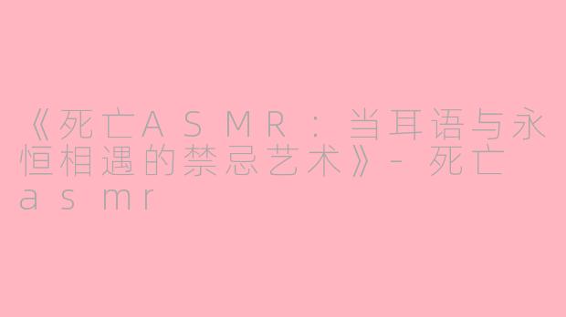 《死亡ASMR：当耳语与永恒相遇的禁忌艺术》-死亡 asmr