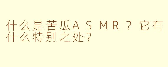 什么是苦瓜ASMR？它有什么特别之处？
