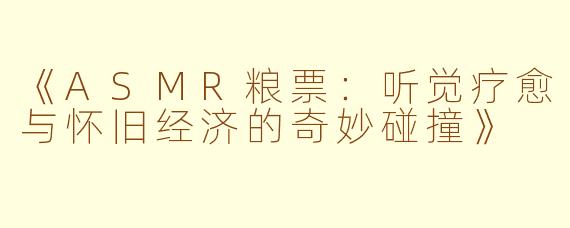 《ASMR粮票：听觉疗愈与怀旧经济的奇妙碰撞》