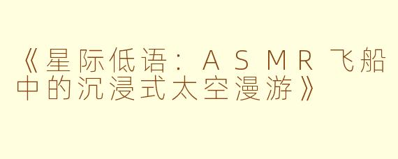 《星际低语：ASMR飞船中的沉浸式太空漫游》
