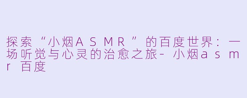 探索“小烟ASMR”的百度世界：一场听觉与心灵的治愈之旅-小烟asmr百度