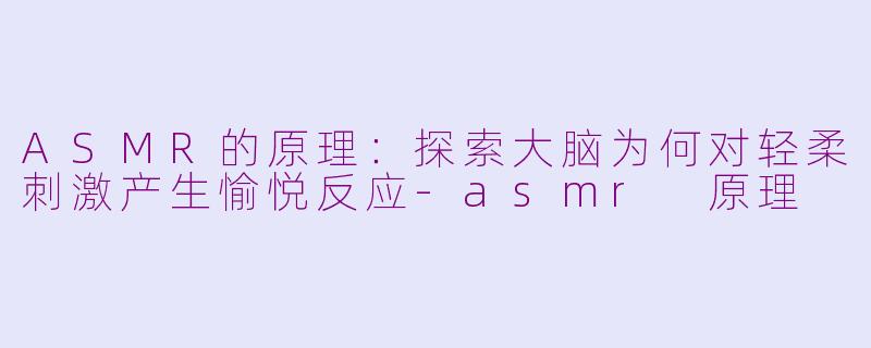 ASMR的原理：探索大脑为何对轻柔刺激产生愉悦反应-asmr 原理