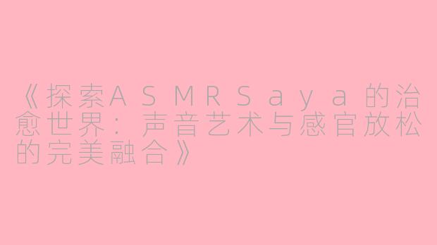 《探索ASMRSaya的治愈世界：声音艺术与感官放松的完美融合》