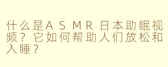 什么是ASMR日本助眠视频?它如何帮助人们放松和入睡?