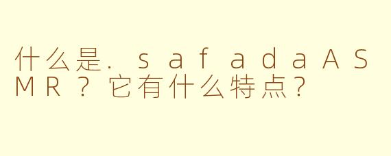 什么是.safadaASMR？它有什么特点？