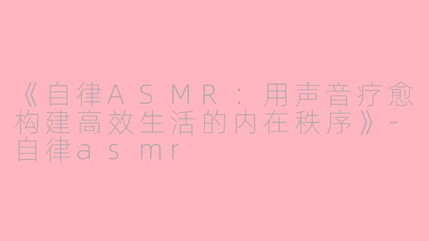《自律ASMR：用声音疗愈构建高效生活的内在秩序》-自律asmr