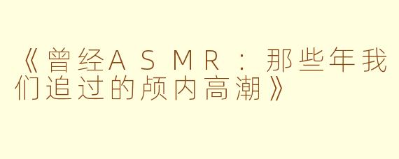 《曾经ASMR：那些年我们追过的颅内高潮》