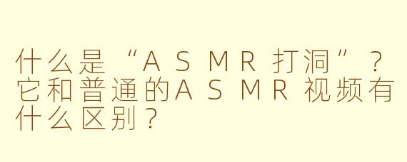 什么是“ASMR打洞”？它和普通的ASMR视频有什么区别？