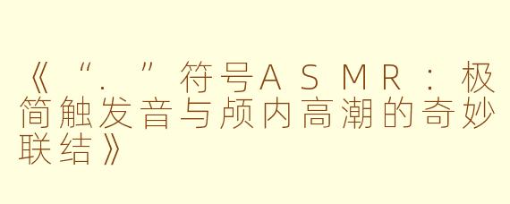 《“.”符号ASMR：极简触发音与颅内高潮的奇妙联结》