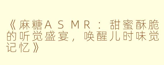 《麻糖ASMR：甜蜜酥脆的听觉盛宴，唤醒儿时味觉记忆》